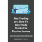 Day Trading 101: How To Day Trade Stocks For Passive Income: Learn The Basics Of Stock Market Day Trading: Chart Setting, Technical Pat - Paperback