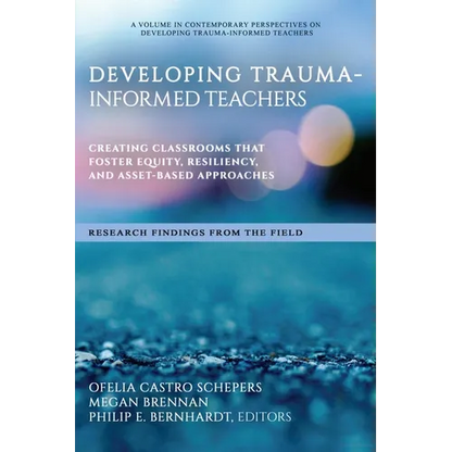 Developing Trauma-Informed Teachers: Creating Classrooms That Foster Equity, Resiliency, and Asset-Based Approaches Research Findings from the Field - Paperback