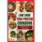 Low Carb High Protein Cookbook: Quick, Easy, Delicious Low Calorie, Low Fat Diet Recipes and Meal Prep to Lose Weight - Paperback