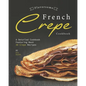 Flavorsome French Crepe Cookbook: A Detailed Cookbook Featuring Best 30 Crepe Recipes - Paperback
