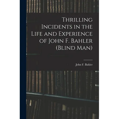 Thrilling Incidents in the Life and Experience of John F. Bahler (Blind Man) - Paperback