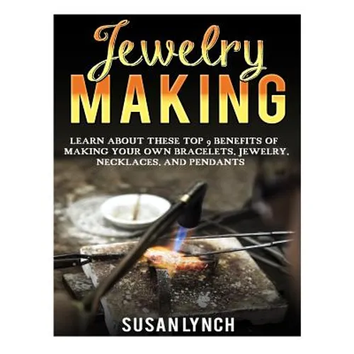 Jewelry Making: Learn About These Top 9 Benefits Of Making Your Own Bracelets, Jewelry, Necklaces, And Pendants - Paperback