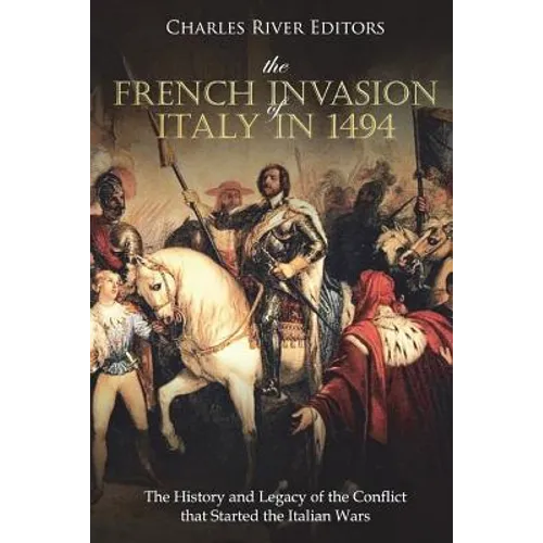 The French Invasion of Italy in 1494: The History and Legacy of the Conflict that Started the Italian Wars - Paperback