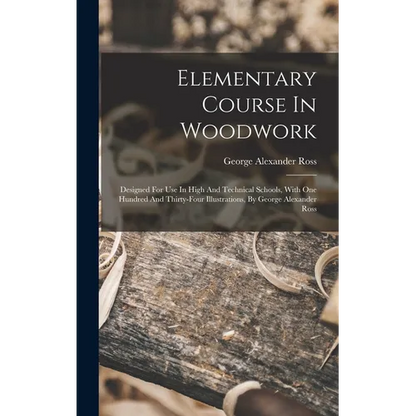 Elementary Course In Woodwork; Designed For Use In High And Technical Schools, With One Hundred And Thirty-four Illustrations, By George Alexander Ros - Hardcover