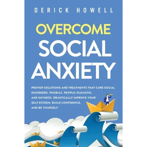 Overcome Social Anxiety: Proven Solutions and Treatments That Cure Social Disorders, Phobias, People-Pleasing, and Shyness. Drastically Improve - Paperback