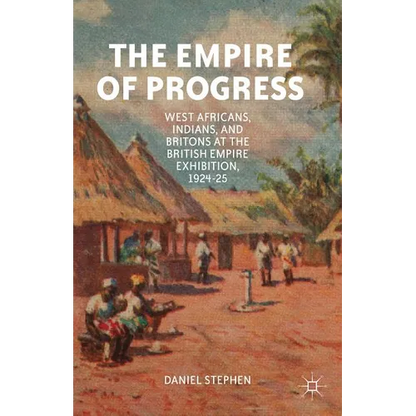 The Empire of Progress: West Africans, Indians, and Britons at the British Empire Exhibition, 1924-25 - Hardcover
