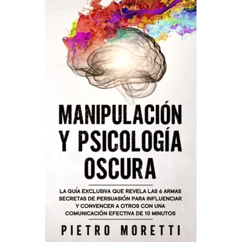 Manipulación Y Psicología Oscura: La Guía Exclusiva que Revela las 6 Armas Secretas de Persuasión para Influenciar y Convencer a otros con una Comunic - Paperback