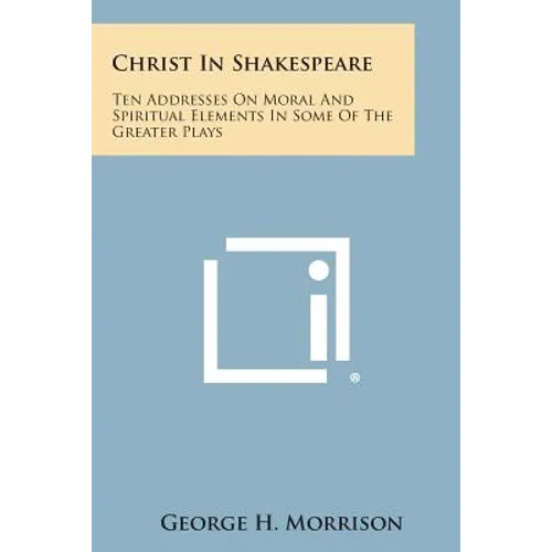 Christ in Shakespeare: Ten Addresses on Moral and Spiritual Elements in Some of the Greater Plays - Paperback