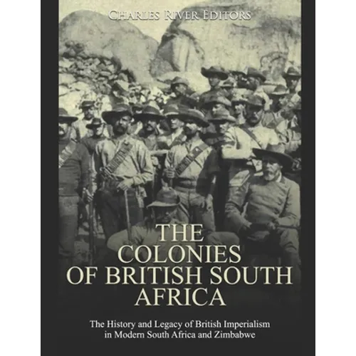 The Colonies of British South Africa: The History and Legacy of British Imperialism in Modern South Africa and Zimbabwe - Paperback