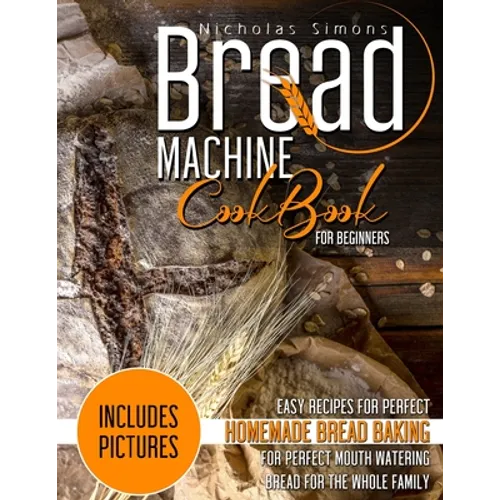 Bread Machine CookBook for Beginners: Easy Recipes for Perfect Homemade Bread Baking - Includes Pictures for Perfect Mouth Watering Bread for The Whol - Paperback