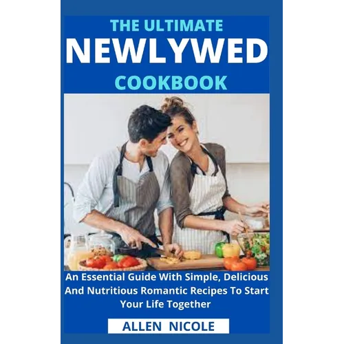 The Ultimate Newlywed Cookbook: An Essential Guide With Simple, Delicious And Nutritious Romantic Recipes To Start Your Life Together - Paperback