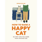 How to Raise a Happy Cat: So They Love You (More Than Anyone Else) - Hardcover