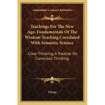 Teachings For The New Age, Fundamentals Of The Wisdom Teaching Correlated With Semantic Science: Clear Thinking, A Treatise On Conscious Thinking - Paperback