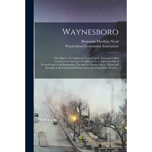 Waynesboro: the History of a Settlement in the County Formerly Called Cumberland, but Later Franklin, in the Commonwealth of Penns - Paperback