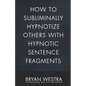 How To Subliminally Hypnotize Others With Hypnotic Sentence Fragments - Paperback