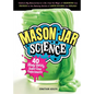 Mason Jar Science: 40 Slimy, Squishy, Super-Cool Experiments; Capture Big Discoveries in a Jar, from the Magic of Chemistry and Physics to the Amazing - Hardcover