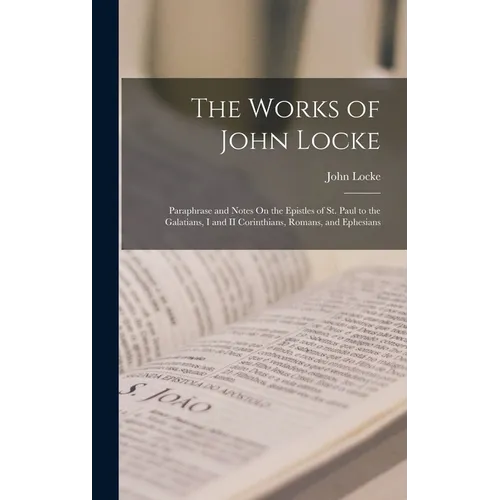 The Works of John Locke: Paraphrase and Notes On the Epistles of St. Paul to the Galatians, I and II Corinthians, Romans, and Ephesians - Hardcover