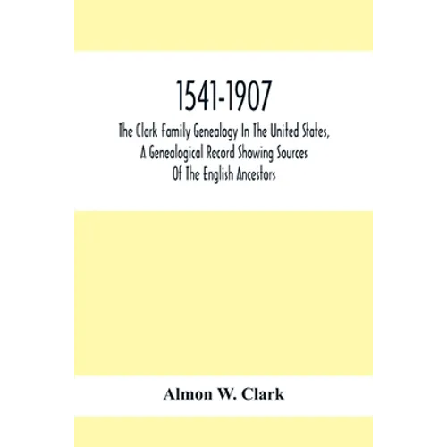 1541-1907. The Clark Family Genealogy In The United States, A Genealogical Record Showing Sources Of The English Ancestors; Also Illustrations And Bio - Paperback