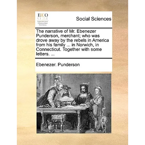 The Narrative of Mr. Ebenezer Punderson, Merchant; Who Was Drove Away by the Rebels in America from His Family ... in Norwich, in Connecticut. Togethe - Paperback