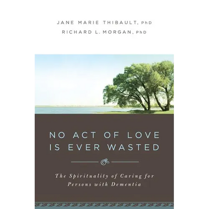No Act of Love Is Ever Wasted: The Spirituality of Caring for Persons with Dementia - Paperback