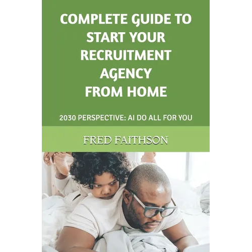 Complete Guide to Start Your Recruitment Agency from Home: 2030 Perspective: AI Do All for You - Paperback