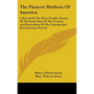 The Pioneer Mothers Of America: A Record Of The More Notable Women Of The Early Days Of The Country, And Particularly Of The Colonial And Revolutionar - Hardcover