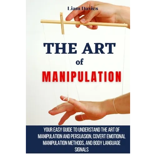 The Art of Manipulation: Your Easy Guide To Understand The Art Of Manipulation And Persuasion, Covert Emotional Manipulation Methods, And Body - Paperback