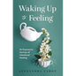 Waking Up to Feeling: An Expressive Journey of Intentional Healing - Hardcover