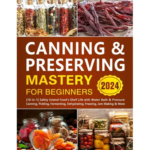 Canning & Preserving Mastery for Beginners: [10-in-1] Safely Extend Food's Shelf Life with Water Bath & Pressure Canning, Pickling, Fermenting, Dehydr - Paperback
