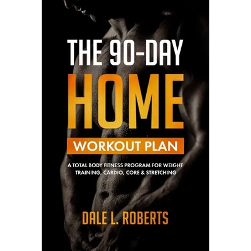 The 90-Day Home Workout Plan: A Total Body Fitness Program for Weight Training, Cardio, Core & Stretching - Paperback