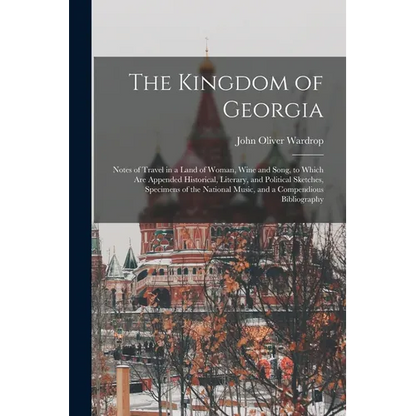 The Kingdom of Georgia; Notes of Travel in a Land of Woman, Wine and Song, to Which are Appended Historical, Literary, and Political Sketches, Specime - Paperback