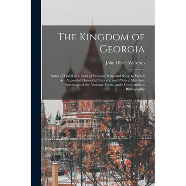 The Kingdom of Georgia; Notes of Travel in a Land of Woman, Wine and Song, to Which are Appended Historical, Literary, and Political Sketches, Specime - Paperback