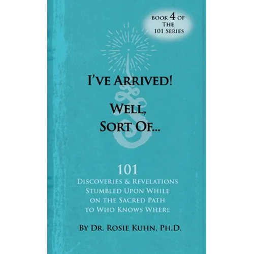I've Arrived! Well, Sort Of! 101 Discoveries and Revelations Stumbled Upon While On the Sacred Path to Who Knows Where - Paperback