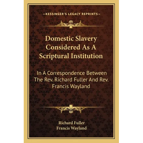 Domestic Slavery Considered As A Scriptural Institution: In A Correspondence Between The Rev. Richard Fuller And Rev. Francis Wayland - Paperback