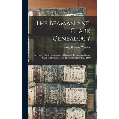The Beaman and Clark Genealogy: A History of the Descendants of Gamaliel Beaman and Sarah Clark of Dorchester and Lancaster, Mass. 1635-1909 - Hardcover