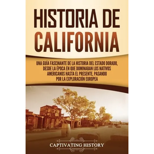 Historia de California: Una guía fascinante de la historia del Estado Dorado, desde la época en que dominaban los nativos americanos hasta el - Paperback