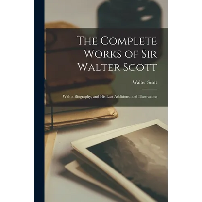 The Complete Works of Sir Walter Scott: With a Biography, and His Last Additions, and Illustrations - Paperback