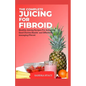 The Complete Juicing For Fibroid: Healthy Juicing Recipes For Achieving Good Uterine Health and Effectively managing Fibroid - Paperback