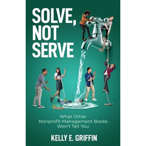 Solve, Not Serve: What Other Nonprofit Management Books Won't Tell You - Paperback