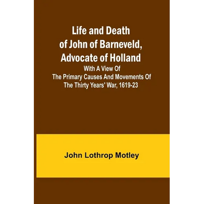 Life and Death of John of Barneveld, Advocate of Holland: with a view of the primary causes and movements of the Thirty Years' War, 1619-23 - Paperback
