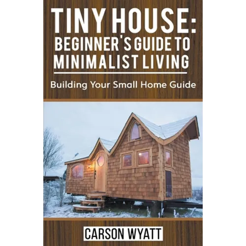Tiny House: Beginner's Guide to Minimalist Living: Building Your Small Home Guide - Paperback