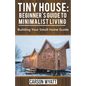 Tiny House: Beginner's Guide to Minimalist Living: Building Your Small Home Guide - Paperback