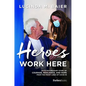 Heroes Work Here: An Extraordinary Story of Courage, Resilience and Hope from the Frontlines of Covid-19 - Hardcover