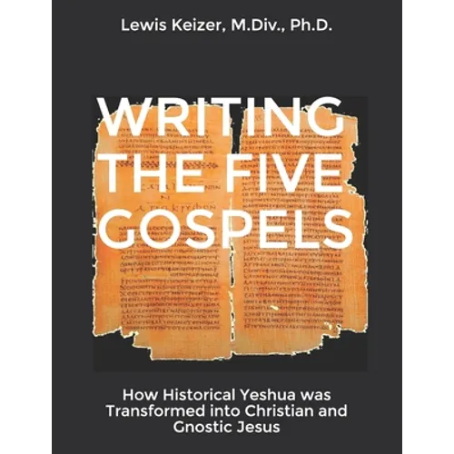 Writing the Five Gospels: How Historical Yeshua was Transformed into Christian and Gnostic Jesus - Paperback