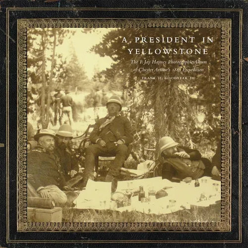 A President in Yellowstone, 11: The F. Jay Haynes Photographic Album of Chester Arthur's 1883 Expedition - Hardcover