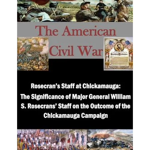 Rosecran's Staff at Chickamauga: The Significance of Major General William S. Rosecrans' Staff on the Outcome of the Chickamauga Campaign - Paperback