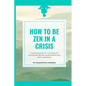 How to be Zen in a Crisis: A practical guide for surviving and thriving during life's predicaments and even a pandemic - Paperback
