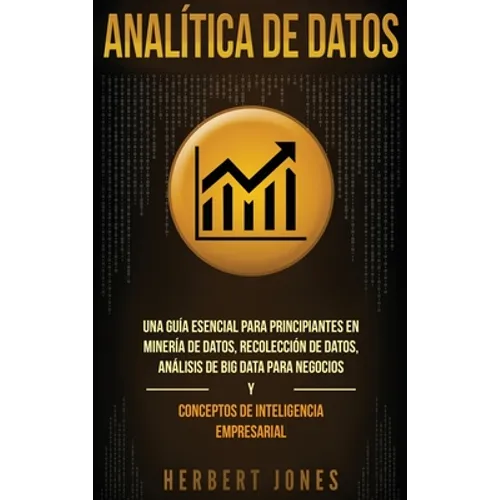 Analítica de datos: Una guía esencial para principiantes en minería de datos, recolección de datos, análisis de big data para negocios y c - Hardcover