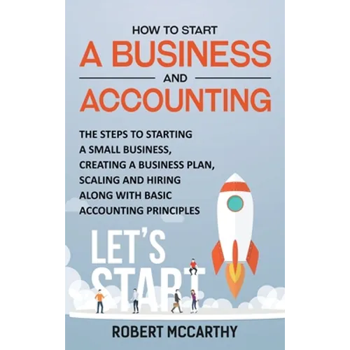 How to Start a Business and Accounting: The Steps to Starting a Small Business, Creating a Business Plan, Scaling and Hiring along with Basic Accounti - Hardcover