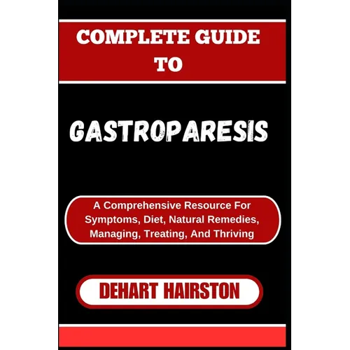 Complete Guide to Gastroparesis: A Comprehensive Resource For Symptoms, Diet, Natural Remedies, Managing, Treating, And Thriving - Paperback